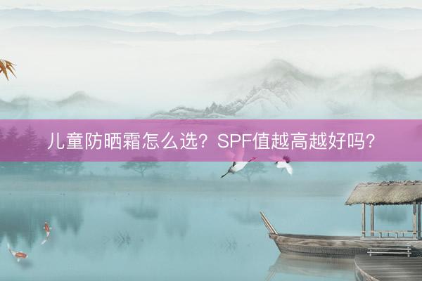 儿童防晒霜怎么选？SPF值越高越好吗？