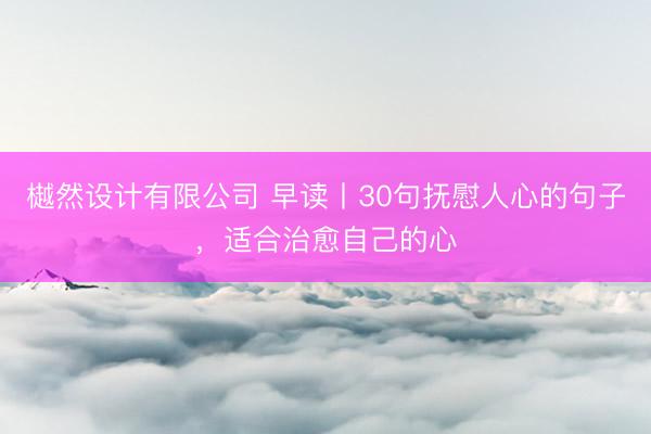 樾然设计有限公司 早读丨30句抚慰人心的句子，适合治愈自己的心
