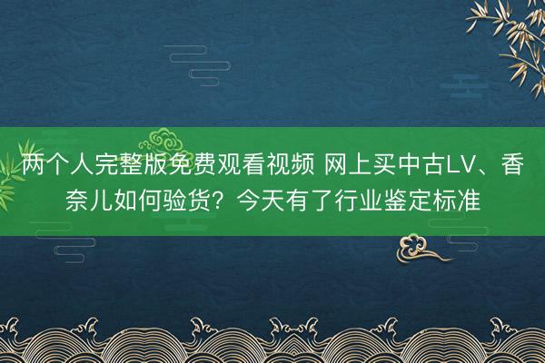 两个人完整版免费观看视频 网上买中古LV、香奈儿如何验货？今天有了行业鉴定标准