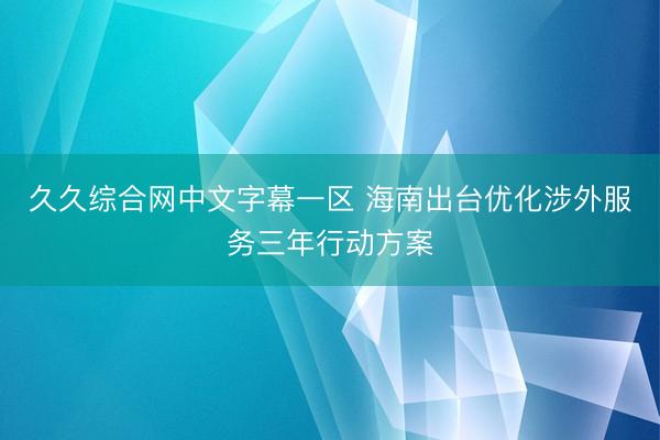 久久综合网中文字幕一区 海南出台优化涉外服务三年行动方案