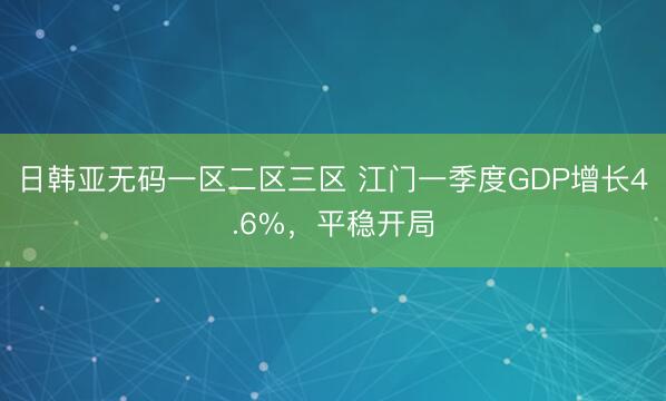 日韩亚无码一区二区三区 江门一季度GDP增长4.6%，平稳开局