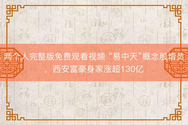 两个人完整版免费观看视频 “易中天”概念股增员，西安富豪身家涨超130亿