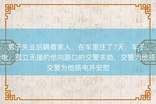 男子失业后瞒着家人，在车里住了7天，车子、手机都没电，孤立无援的他向路口的交警求助，交警为他搭电并安慰