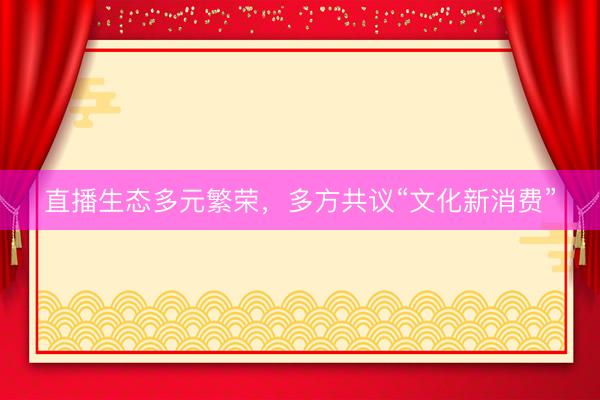 直播生态多元繁荣，多方共议“文化新消费”