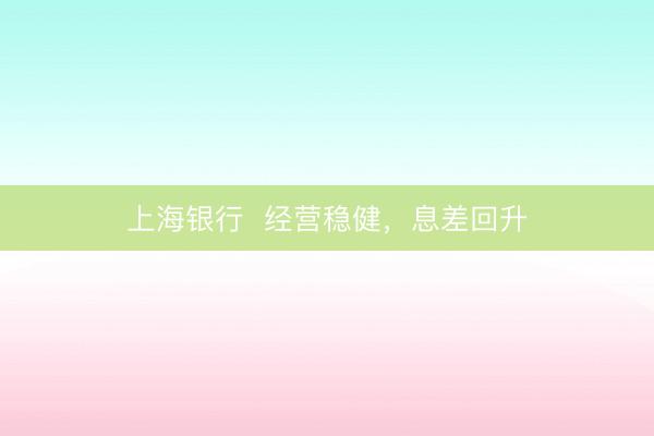 上海银行  经营稳健，息差回升