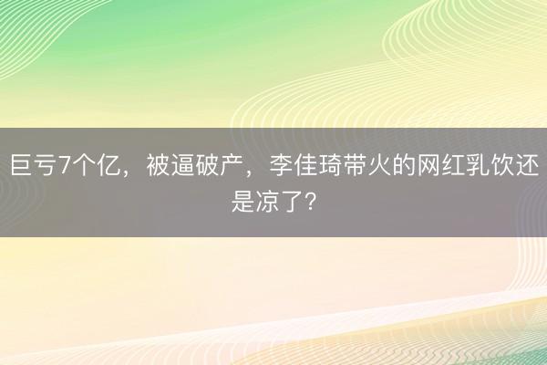巨亏7个亿，被逼破产，李佳琦带火的网红乳饮还是凉了？