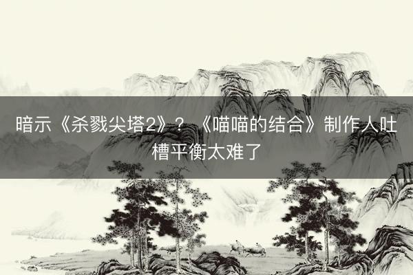 暗示《杀戮尖塔2》？《喵喵的结合》制作人吐槽平衡太难了