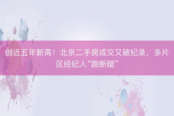 创近五年新高！北京二手房成交又破纪录，多片区经纪人“跑断腿”