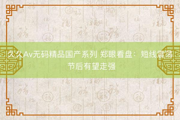 久久Av无码精品国产系列 郑眼看盘：短线震荡 节后有望走强