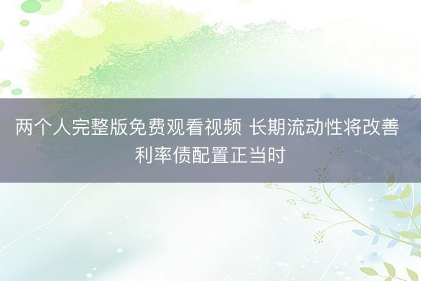 两个人完整版免费观看视频 长期流动性将改善 利率债配置正当时