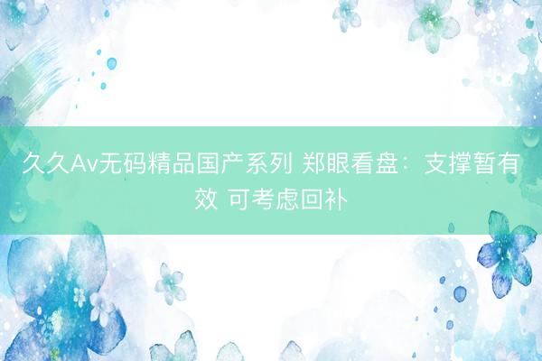 久久Av无码精品国产系列 郑眼看盘：支撑暂有效 可考虑回补