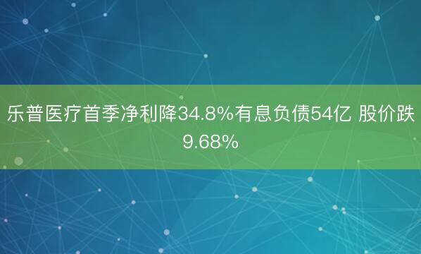 乐普医疗首季净利降34.8%有息负债54亿 股价跌9.68%