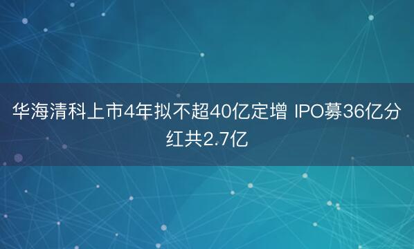 华海清科上市4年拟不超40亿定增 IPO募36亿分红共2.7亿