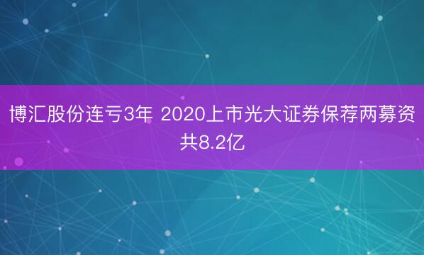 博汇股份连亏3年 2020上市光大证券保荐两募资共8.2亿
