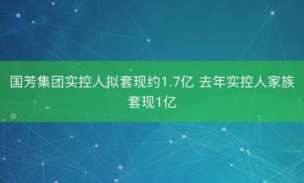 国芳集团实控人拟套现约1.7亿 去年实控人家族套现1亿
