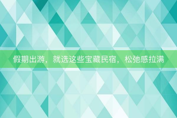 假期出游，就选这些宝藏民宿，松弛感拉满