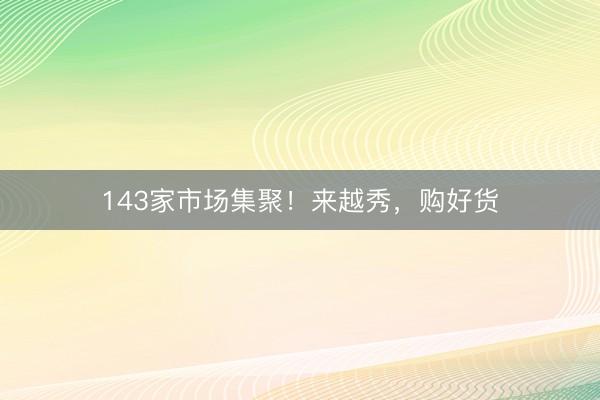 143家市场集聚！来越秀，购好货