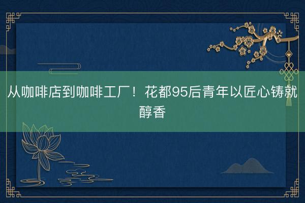 从咖啡店到咖啡工厂！花都95后青年以匠心铸就醇香