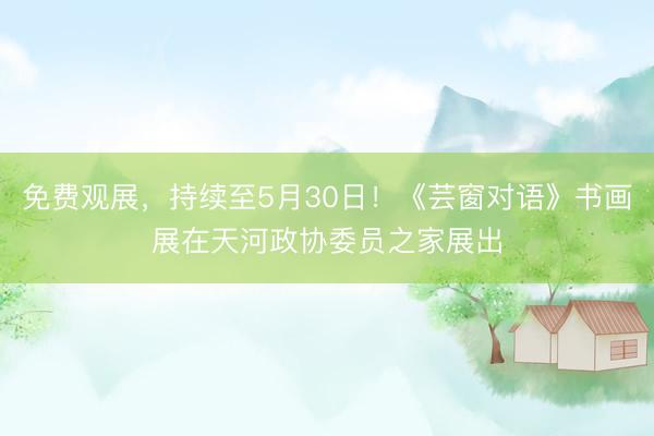 免费观展，持续至5月30日！《芸窗对语》书画展在天河政协委员之家展出