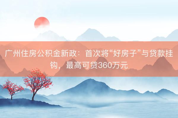 广州住房公积金新政：首次将“好房子”与贷款挂钩，最高可贷360万元