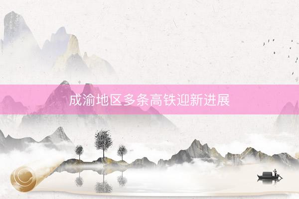 成渝地区多条高铁迎新进展