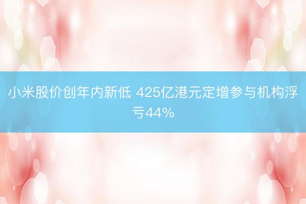 小米股价创年内新低 425亿港元定增参与机构浮亏44%