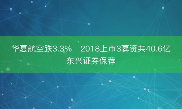 华夏航空跌3.3% 2018上市3募资共40.6亿东兴证券保荐