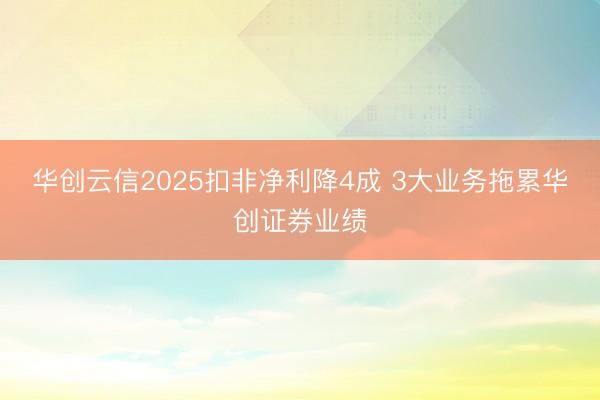华创云信2025扣非净利降4成 3大业务拖累华创证券业绩
