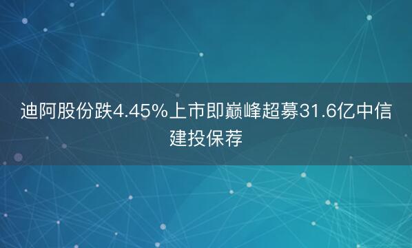 迪阿股份跌4.45%上市即巅峰超募31.6亿中信建投保荐