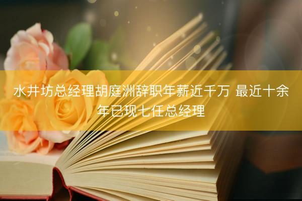 水井坊总经理胡庭洲辞职年薪近千万 最近十余年已现七任总经理