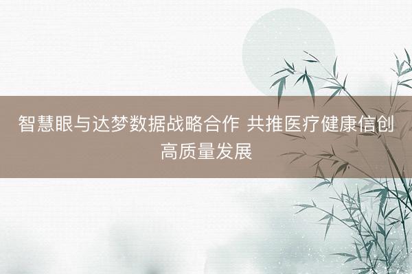 智慧眼与达梦数据战略合作 共推医疗健康信创高质量发展