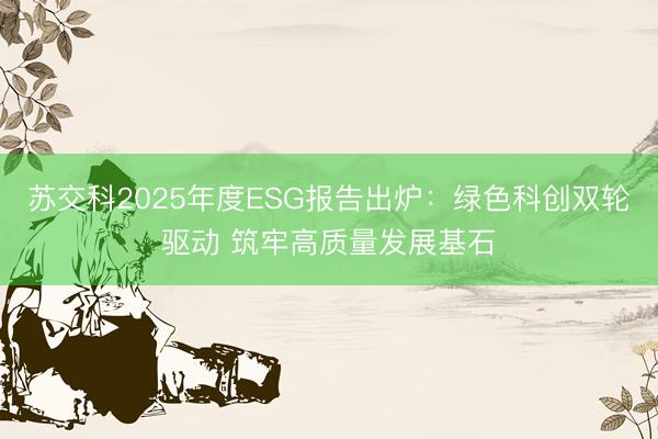 苏交科2025年度ESG报告出炉：绿色科创双轮驱动 筑牢高质量发展基石