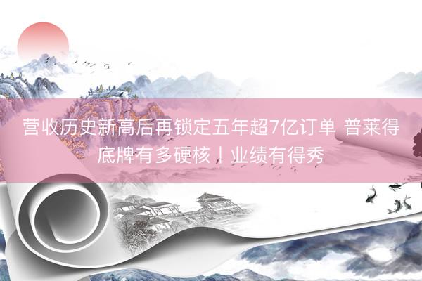 营收历史新高后再锁定五年超7亿订单 普莱得底牌有多硬核丨业绩有得秀