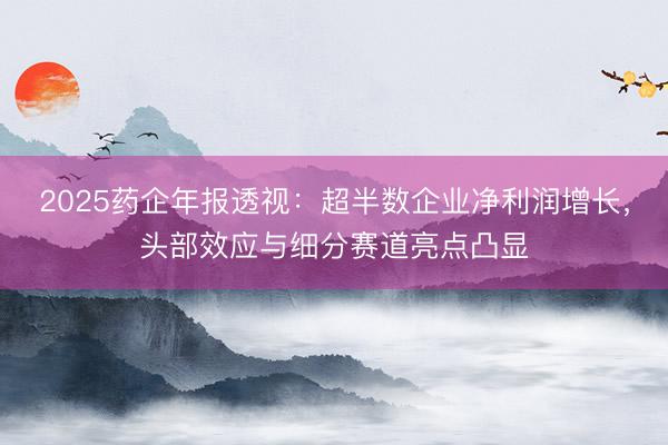 2025药企年报透视：超半数企业净利润增长，头部效应与细分赛道亮点凸显