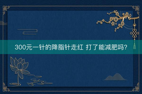 300元一针的降脂针走红 打了能减肥吗？