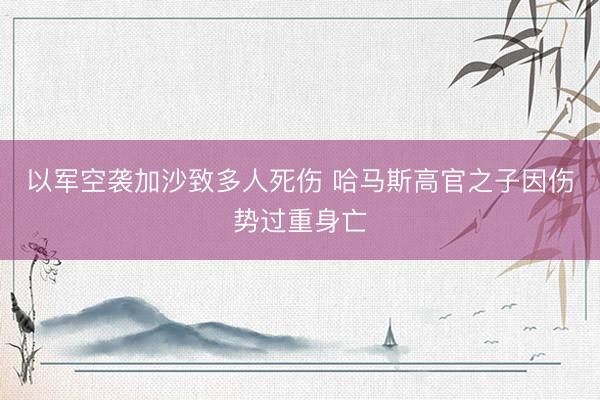 以军空袭加沙致多人死伤 哈马斯高官之子因伤势过重身亡