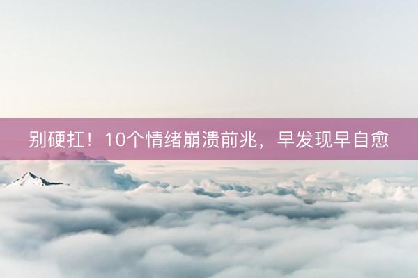 别硬扛！10个情绪崩溃前兆，早发现早自愈