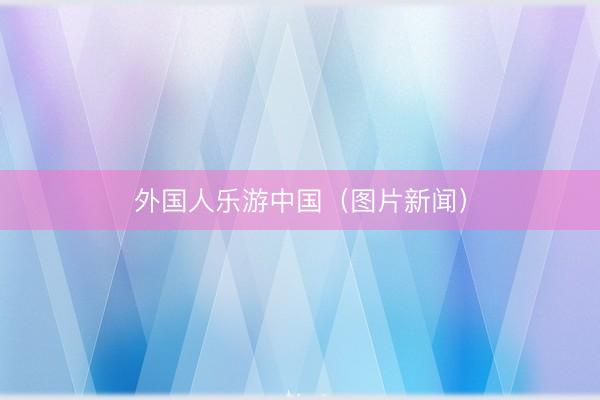 外国人乐游中国（图片新闻）