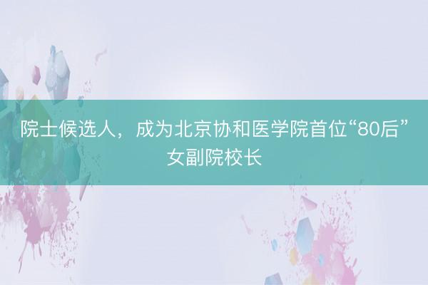 院士候选人，成为北京协和医学院首位“80后”女副院校长