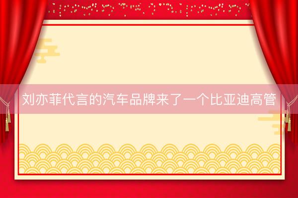 刘亦菲代言的汽车品牌来了一个比亚迪高管