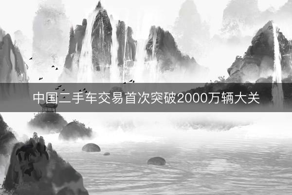 中国二手车交易首次突破2000万辆大关