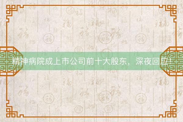 精神病院成上市公司前十大股东，深夜回应！