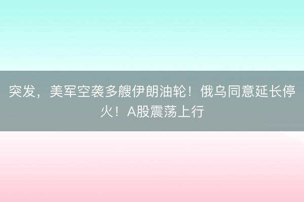 突发，美军空袭多艘伊朗油轮！俄乌同意延长停火！A股震荡上行