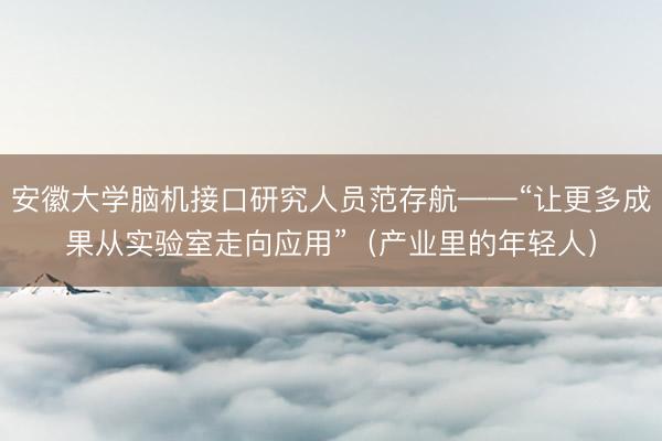 安徽大学脑机接口研究人员范存航——“让更多成果从实验室走向应用”（产业里的年轻人）