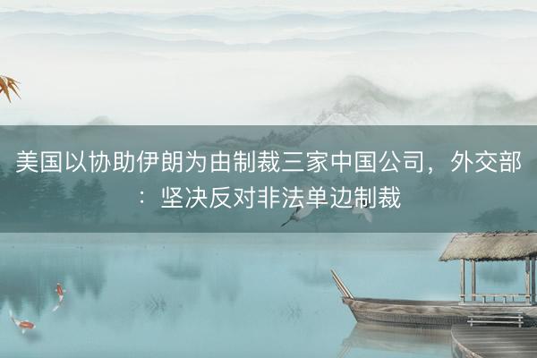美国以协助伊朗为由制裁三家中国公司，外交部：坚决反对非法单边制裁