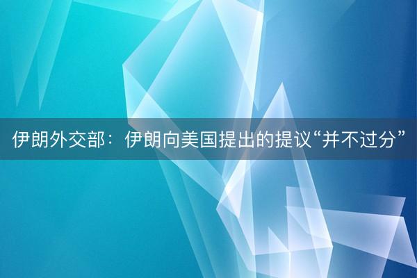 伊朗外交部：伊朗向美国提出的提议“并不过分”