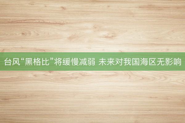 台风“黑格比”将缓慢减弱 未来对我国海区无影响