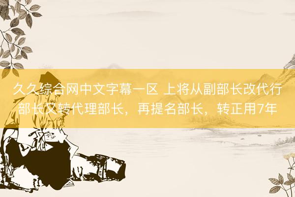 久久综合网中文字幕一区 上将从副部长改代行部长又转代理部长，再提名部长，转正用7年