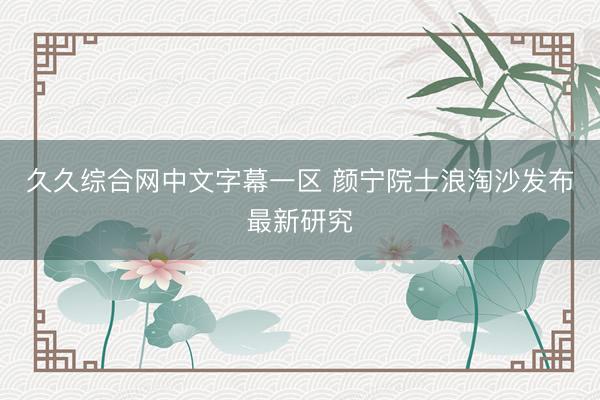 久久综合网中文字幕一区 颜宁院士浪淘沙发布最新研究