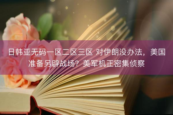 日韩亚无码一区二区三区 对伊朗没办法，美国准备另辟战场？美军机正密集侦察